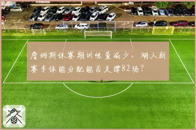 詹姆斯休赛期训练量减少,湖人新赛季体能分配能否支撑82场?