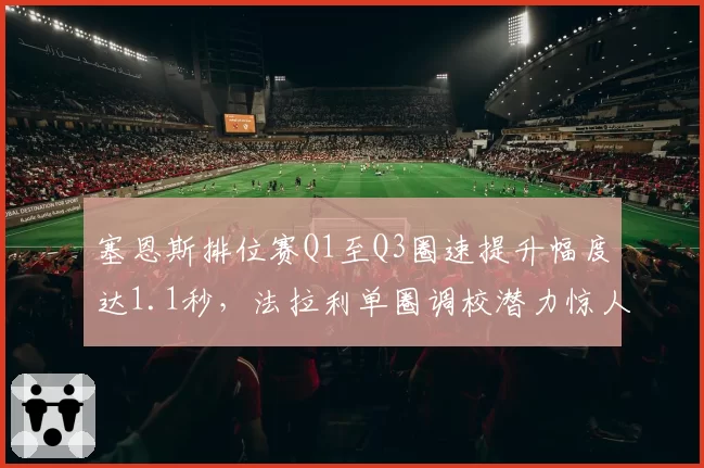 塞恩斯排位赛Q1至Q3圈速提升幅度达1.1秒，法拉利单圈调校潜力惊人