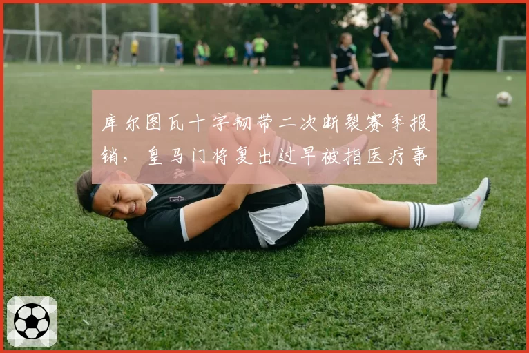 库尔图瓦十字韧带二次断裂赛季报销，皇马门将复出过早被指医疗事故