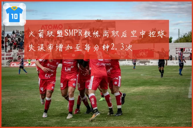 火箭联盟SMPR教练离职后空中控球失误率增加至每分钟2.3次