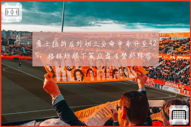 勇士挡拆后外切三分命中率升至42%，格林短顺下策应盘活替补阵容
