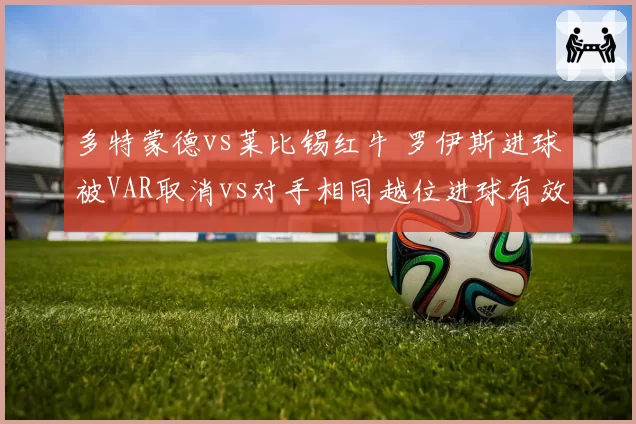 多特蒙德vs莱比锡红牛 罗伊斯进球被VAR取消vs对手相同越位进球有效，科技辅助判罚争议