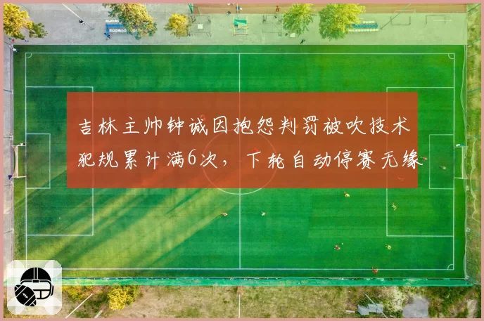 吉林主帅钟诚因抱怨判罚被吹技术犯规累计满6次，下轮自动停赛无缘对决辽宁