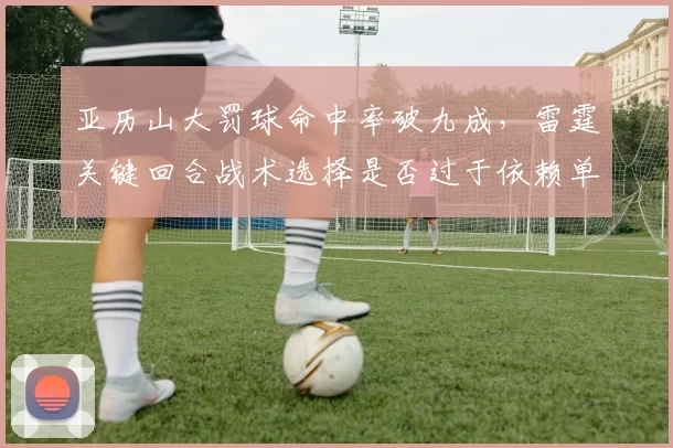亚历山大罚球命中率破九成，雷霆关键回合战术选择是否过于依赖单打？