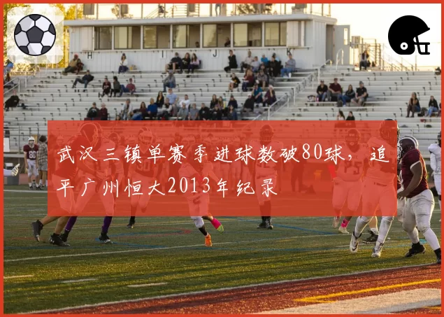 武汉三镇单赛季进球数破80球，追平广州恒大2013年纪录