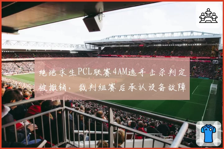 绝地求生PCL联赛4AM选手击杀判定被撤销，裁判组赛后承认设备故障致误判