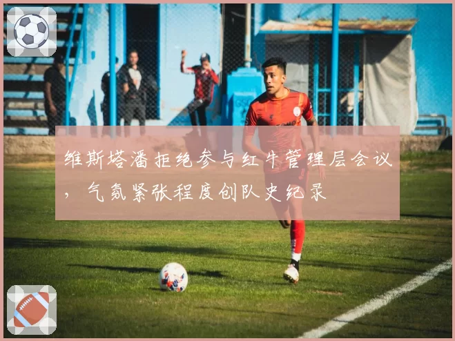 维斯塔潘拒绝参与红牛管理层会议，气氛紧张程度创队史纪录
