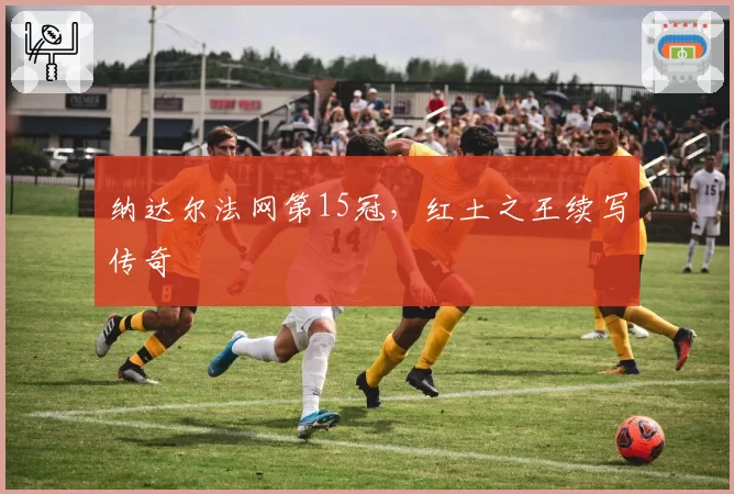 纳达尔法网第15冠，红土之王续写传奇