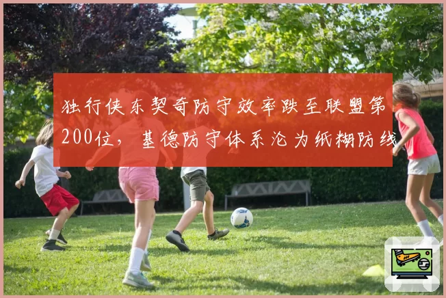 独行侠东契奇防守效率跌至联盟第200位，基德防守体系沦为纸糊防线