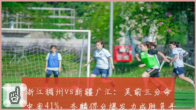 浙江稠州vs新疆广汇：吴前三分命中率41%，齐麟得分爆发力成胜负手