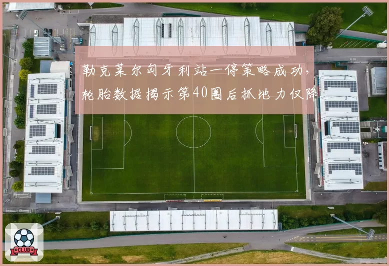 勒克莱尔匈牙利站一停策略成功，轮胎数据揭示第40圈后抓地力仅降3%