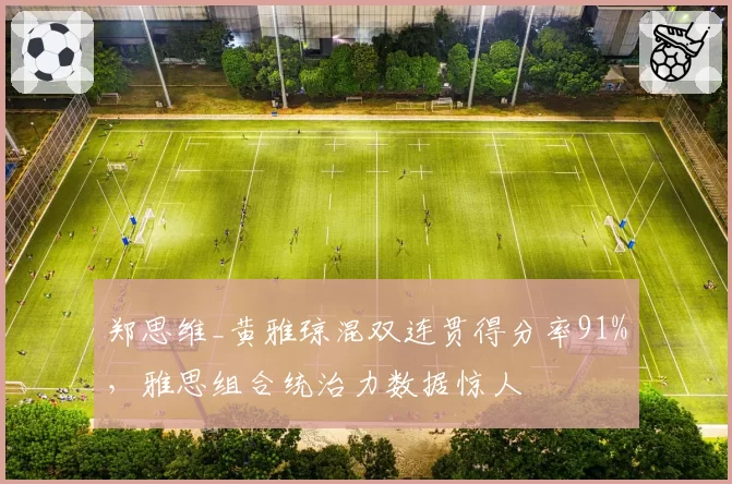 郑思维_黄雅琼混双连贯得分率91%，雅思组合统治力数据惊人