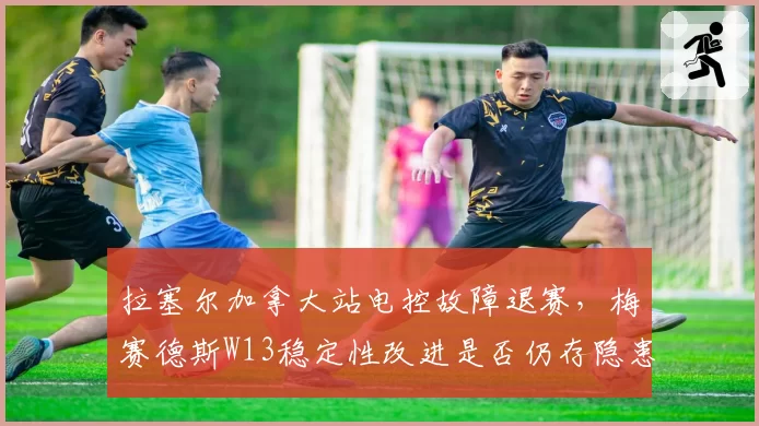 拉塞尔加拿大站电控故障退赛,梅赛德斯W13稳定性改进是否仍存隐患?