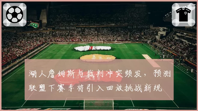 湖人詹姆斯与裁判冲突频发，预测联盟下赛季将引入回放挑战新规