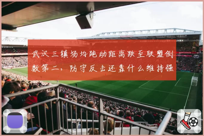 武汉三镇场均跑动距离跌至联盟倒数第二,防守反击还靠什么维持强度?