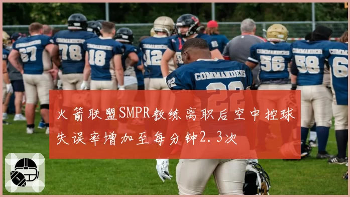 火箭联盟SMPR教练离职后空中控球失误率增加至每分钟2.3次