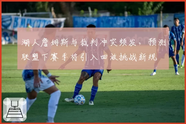 湖人詹姆斯与裁判冲突频发，预测联盟下赛季将引入回放挑战新规