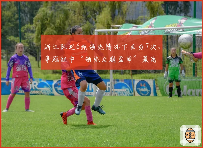 浙江队近6轮领先情况下丢分7次，争冠组中“领先后崩盘率”最高