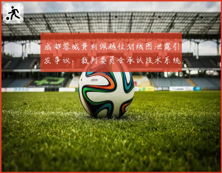 成都蓉城费利佩越位划线图泄露引发争议，裁判委员会承认技术系统存在误差