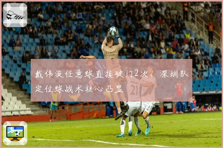 戴伟浚任意球直接破门2次,深圳队定位球战术核心凸显