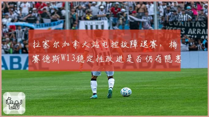 拉塞尔加拿大站电控故障退赛，梅赛德斯W13稳定性改进是否仍存隐患？