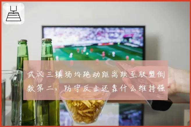 武汉三镇场均跑动距离跌至联盟倒数第二，防守反击还靠什么维持强度？