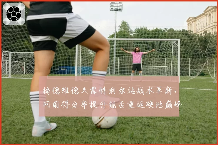 梅德维德夫蒙特利尔站战术革新，网前得分率提升能否重返硬地巅峰？