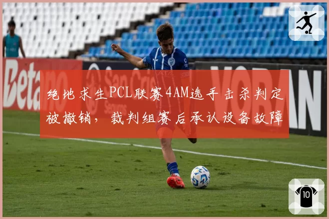 绝地求生PCL联赛4AM选手击杀判定被撤销，裁判组赛后承认设备故障致误判