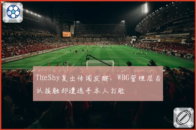 TheShy复出传闻发酵,WBG管理层否认接触却遭选手本人打脸