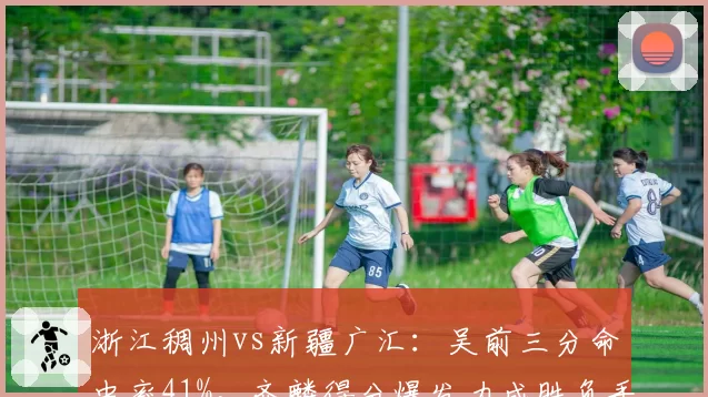 浙江稠州vs新疆广汇：吴前三分命中率41%，齐麟得分爆发力成胜负手