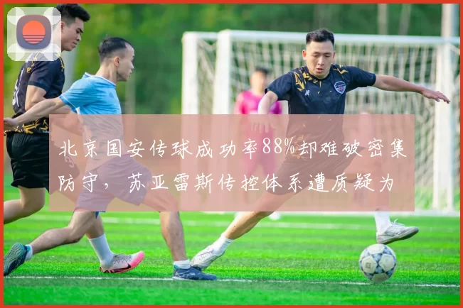 北京国安传球成功率88%却难破密集防守，苏亚雷斯传控体系遭质疑为无效控球