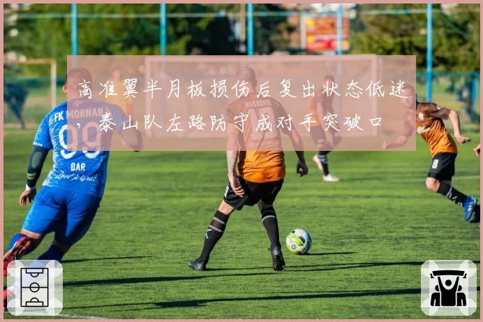 高准翼半月板损伤后复出状态低迷，泰山队左路防守成对手突破口