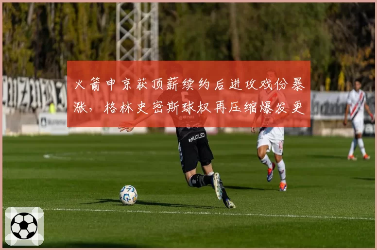 火箭申京获顶薪续约后进攻戏份暴涨，格林史密斯球权再压缩爆发更衣室矛盾