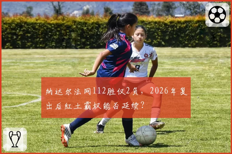 纳达尔法网112胜仅2负,2026年复出后红土霸权能否延续?