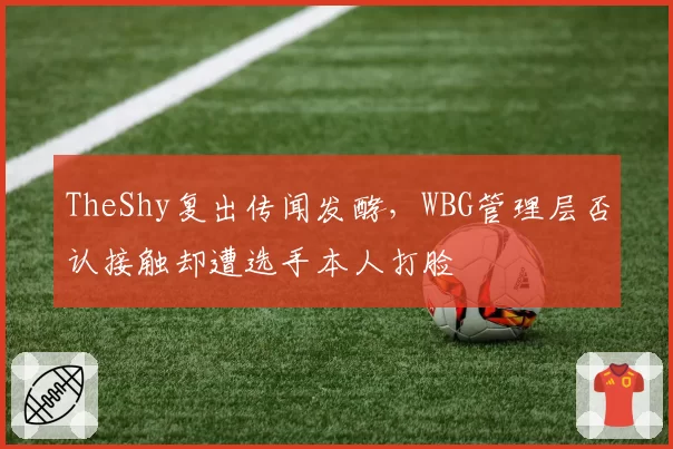 TheShy复出传闻发酵,WBG管理层否认接触却遭选手本人打脸